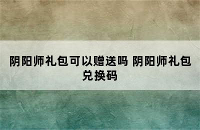 阴阳师礼包可以赠送吗 阴阳师礼包兑换码